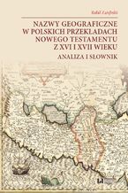 Okładka - Nazwy geograficzne w polskich przekładach Nowego Testamentu z XVI i XVII wieku. Analiza i słownik - Rafał Zarębski