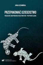 Okładka - Przepakować dziedzictwo. Przeszłość jako projekcja rzeczywistości - przypadki śląskie - Kinga Czerwińska