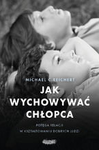 Okładka - Jak wychowywać chłopca. Potęga relacji  w kształtowaniu dobrych ludzi - Michael C. Reichert