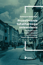 Okładka - Przestrzenie totalitarnego zniewolenia. Doświadczenie wojny i okupacji w twórczości Józefa Mackiewicza - Katarzyna Bałżewska