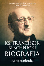 Okładka - Ks. Franciszek Blachnicki. Biografia i wspomnienia - Agata Adaszyńska-Blacha, Dorota Mazur