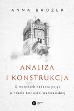 Okładka - Analiza i konstrukcja. O metodach badania pojęć w Szkole Lwowsko-Warszawskiej - Anna Brożek