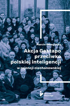 Okładka - Akcja Gestapo przeciwko polskiej inteligencji w rejencji ciechanowskiej. Aresztowani i deportowani do obozów koncentracyjnych w III Rzeszy w kwietniu 1940 roku - Marcin Przegiętka