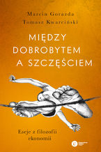 Okładka - Między dobrobytem a szczęściem. Eseje z filozofii ekonomii - Marcin Gorazda, Tomasz Kwarciński