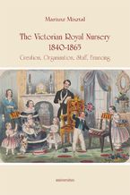 Okładka - The Victorian Royal Nursery, 1840-1865. Creation, Organisation, Staff, Financing - Mariusz Misztal