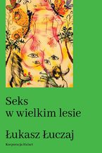 Okładka - Seks w wielkim lesie. Botaniczny przewodnik dla kochanków na łonie przyrody - Łukasz Łuczaj