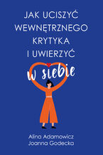 Okładka - Jak uciszyć wewnętrznego krytyka i uwierzyć w siebie - Alina Adamowicz, Joanna Godecka