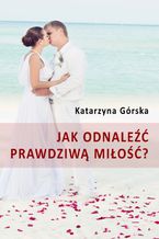 Okładka - Jak odnaleźć prawdziwą miłość? - Katarzyna Górska