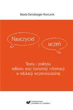 Okładka - Nauczyciel i uczeń. Teoria i praktyka odbioru oraz transmisji informacji w edukacji wczesnoszkolnej - Beata Oelszlaeger-Kosturek