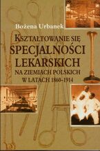 Okładka - Kształtowanie się specjalności lekarskich na ziemiach polskich w latach 1860-1914 - Bożena Urbanek