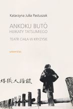 Okładka - Ankoku butō Hijikaty Tatsumiego teatr ciała-w-kryzysie - Katarzyna Julia Pastuszak