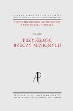 Okładka - Studia do dziejów architektury i urbanistyki w Polsce. Tom II. Przyszłość rzeczy minionych - Małgorzata Rozbicka, Robert Kunkel, Monika Neff, Piotr Kilanowski, Justyna Zdunek Wielgołaska, Wojciech Wółkowski, Klara Kantorowicz, Alicja Szmelter