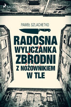 Okładka - Radosna wyliczanka zbrodni z nożownikiem w tle - Paweł Szlachetko