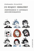 Okładka - Co rządzi obrazem? Powtórzenie w sztukach audiowizualnych - Aleksandra Hirszfeld
