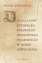 Okładka - Działalność literacka polskiego środowiska pijarskiego w dobie Oświecenia - Henryk Bogdziewicz