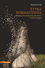 Okładka - Etyka normatywna. Między konsekwencjalizmem a deontologią - Krzysztof Saja