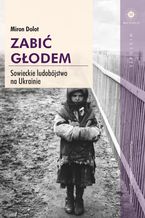 Okładka - Zabić głodem. Sowieckie ludobójstwo na Ukrainie - Miron Dolot