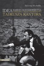 Okładka - Idea bardzo konsekwentna. Happening i Teatr Happeningowy Tadeusza Kantora - Justyna Michalik