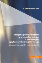 Okładka - Kategoria punktu widzenia w przekładzie ustnym z perspektywy językoznawstwa kognitywnego. W relacji język polski - język angielski - Łukasz Wiraszka
