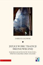 Okładka - Jezuici wobec tradycji średniowiecznej. Barokizacje kościołów w Kłodzku, Świdnicy, Jeleniej Górze i Żaganiu - Dariusz Galewski