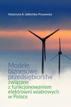 Okładka - Modele biznesowe przedsiębiorstw związane z funkcjonowaniem elektrowni wiatrowych w Polsce - Katarzyna A. Jabłońska-Przywecka
