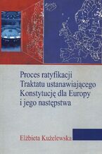 Okładka - Proces ratyfikacji Traktatu ustanawiającego Konstytucję dla Europy i jego następstwa - Elżbieta Kużelewska