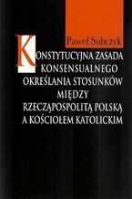 Okładka - Konstytucyjna zasada konsensualnego określania stosunków między Rzecząpospolitą Polską a Kościołem katolickim - Paweł Sobczyk