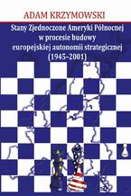 Okładka - Stany Zjednoczone Ameryki Północnej w procesie budowy europejskiej autonomii strategicznej (1945-2001) - Adam Krzymowski
