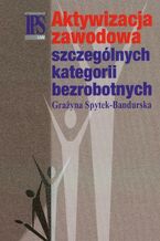 Okładka - Aktywizacja zawodowa szczególnych kategorii bezrobotnych - Grażyna Spytek-Bandurska
