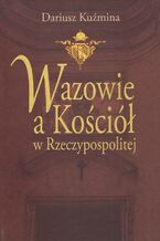 Okładka - Wazowie a Kościół w Rzeczypospolitej - Dariusz Kuźmina
