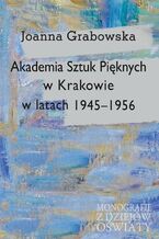 Okładka - Akademia Sztuk Pięknych w Krakowie w latach 1945-1956 - Joanna Grabowska