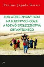 Okładka - Irak wobec zmiany ładu na Bliskim Wschodzie a rozwój społeczeństwa obywatelskiego - Paulina Jagoda Warsza
