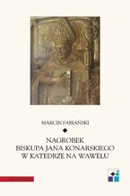 Okładka - Nagrobek biskupa Jana Konarskiego w katedrze na Wawelu - Marcin Fabiański