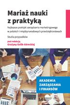 Okładka - Mariaż nauki z praktyką. Najlepsze praktyki zarządzania marketingowego w polskich i międzynarodowych przedsiębiorstwach. Studia przypadków - Grażyna Golik-Górecka