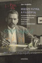 Okładka - Między fizyką a filozofią. Filozofia przyrody i filozofia fizyki w pismach Mariana Smoluchowskiego - Jan Grzanka