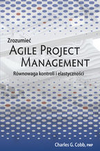 Okładka - Zrozumieć Agile Project Management. Równowaga kontroli i elastyczności - Charles G. Cobb