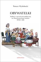 Okładka - Obywatelki. Kobiety w przestrzeni publicznej we Francji przełomu wieków XVIII i XIX - Tomasz Wysłobocki