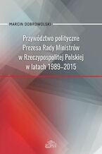 Okładka - Przywództwo polityczne Prezesa Rady Ministrów w Rzeczypospolitej Polskiej w latach 1989-2015 - Marcin Dobrowolski