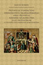 Okładka - Przywileje fundacyjne Uniwersytetu Jagiellońskiego oraz przywilej nadania szlachectwa jego profesorom (z historyczno-prawnym komentarzem) - Janusz Sondel