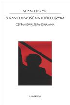 Okładka - Sprawiedliwość na końcu języka. Czytanie Waltera Benjamina - Adam Lipszyc