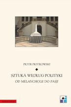 Okładka - Sztuka według polityki. Od Melancholii do Pasji - Piotr Piotrowski