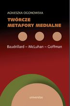 Okładka - Twórcze metafory medialne. Baudrillard - McLuhan - Goffman - Agnieszka Ogonowska