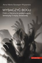 Okładka - Wybaczyć Bogu. Hiob w literaturze podejmującej tematykę II wojny światowej - Anna Marta Szczepan-Wojnarska