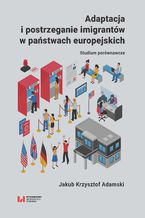 Okładka - Adaptacja i postrzeganie imigrantów w państwach europejskich. Studium porównawcze - Jakub Krzysztof Adamski