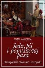Okładka - Jedz, pij i popuszczaj pasa. Staropolskie obyczaje i rozrywki - Anna Wójciuk