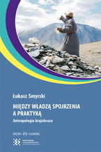 Okładka - Między władzą spojrzenia a praktyką. Antropologia krajobrazu - Łukasz Smyrski