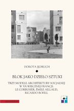 Okładka - Blok jako dzieło sztuki. Trzy modele architektury socjalnej w XX-wiecznej Francji: Le Corbusier, Emile Aillaud, Ricardo Bofill - Dorota Jędruch