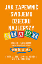 Okładka - Jak zapewnić swojemu dziecku najlepszy start. Edukacja i rozwój zgodny z naturalnymi potrzebami przedszkolaka - Mikołaj Marcela, Anita Janeczek-Romanowska