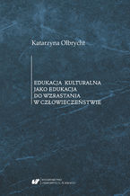 Okładka - Edukacja kulturalna jako edukacja do wzrastania w człowieczeństwie - Katarzyna Olbrycht