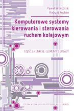 Okładka - Komputerowe systemy kierowania i sterowania ruchem kolejowym. Część 1: Funkcje, elementy i układy - Paweł Wontorski, Andrzej Kochan